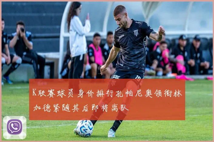 K联赛球员身价排行孔帕尼奥领衔林加德紧随其后即将离队