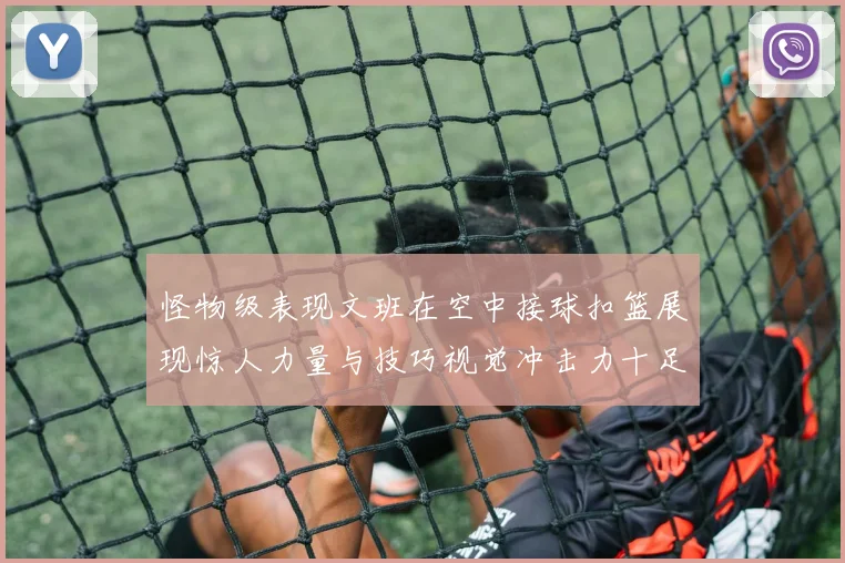 怪物级表现文班在空中接球扣篮展现惊人力量与技巧视觉冲击力十足