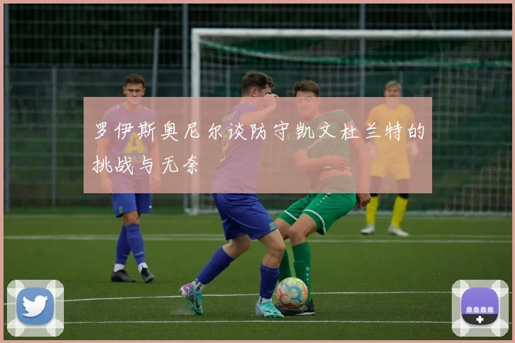 罗伊斯奥尼尔谈防守凯文杜兰特的挑战与无奈