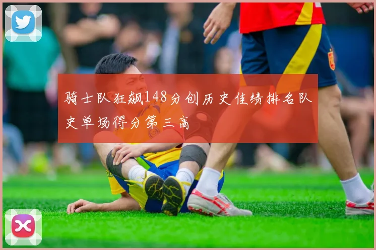 骑士队狂飙148分创历史佳绩排名队史单场得分第三高