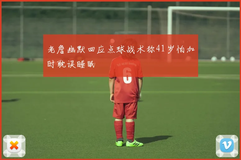 老詹幽默回应点球战术称41岁怕加时耽误睡眠