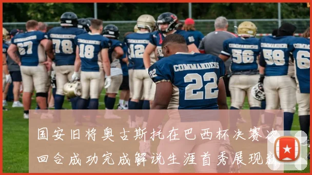 国安旧将奥古斯托在巴西杯决赛次回合成功完成解说生涯首秀展现新风采