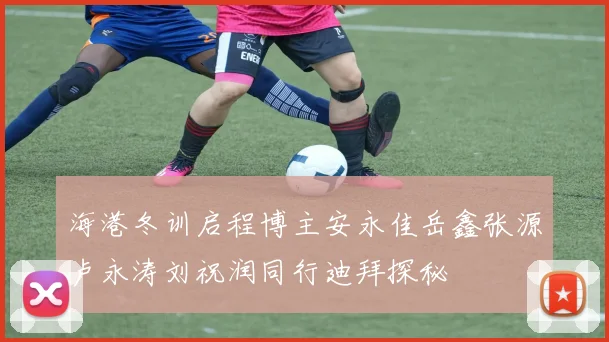 海港冬训启程博主安永佳岳鑫张源卢永涛刘祝润同行迪拜探秘