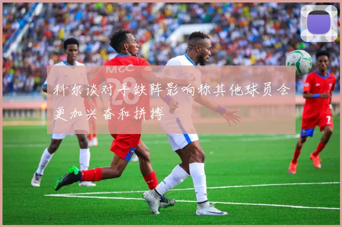 科尔谈对手缺阵影响称其他球员会更加兴奋和拼搏
