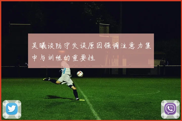 吴曦谈防守失误原因强调注意力集中与训练的重要性