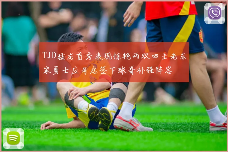 TJD猛龙首秀表现惊艳两双回击老东家勇士应考虑签下球哥补强阵容
