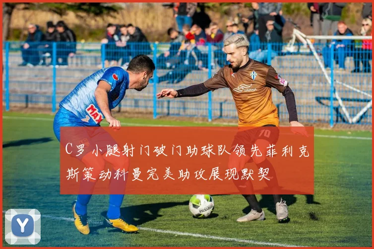 C罗小腿射门破门助球队领先菲利克斯策动科曼完美助攻展现默契