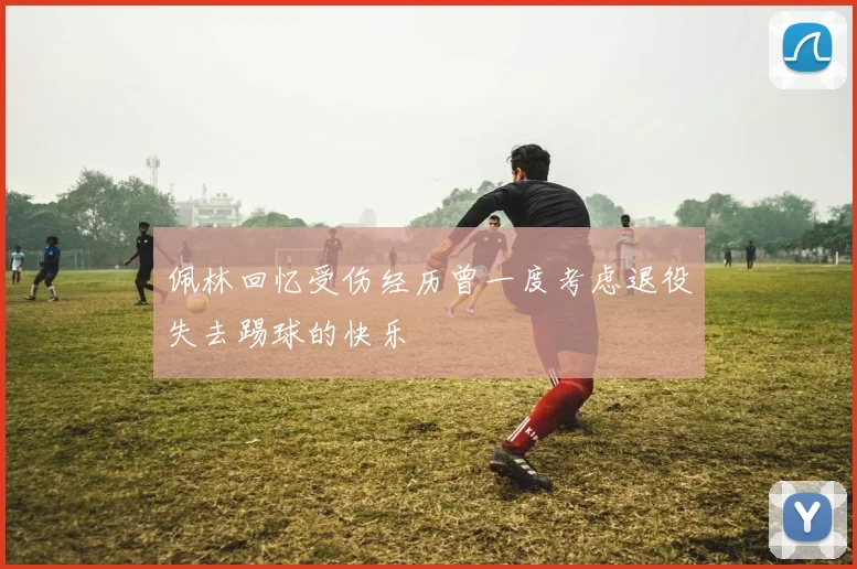 佩林回忆受伤经历曾一度考虑退役失去踢球的快乐