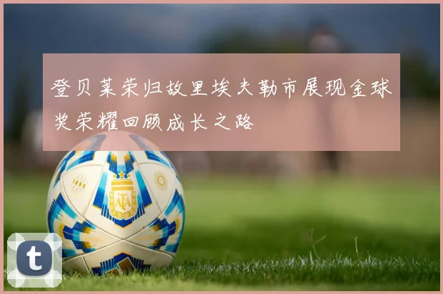 登贝莱荣归故里埃夫勒市展现金球奖荣耀回顾成长之路