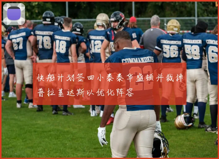 快船计划签回小泰泰华盛顿并裁掉普拉基达斯以优化阵容