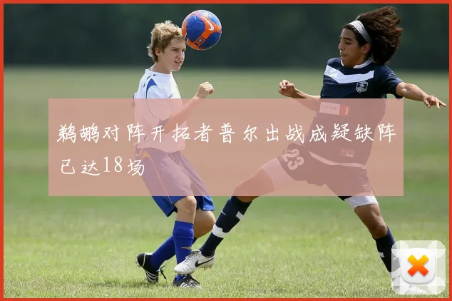 鹈鹕对阵开拓者普尔出战成疑缺阵已达18场