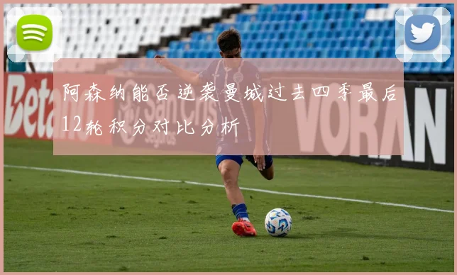 阿森纳能否逆袭曼城过去四季最后12轮积分对比分析