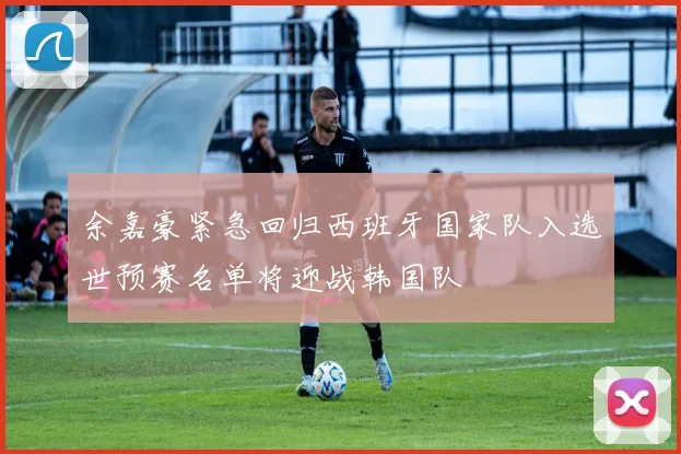 余嘉豪紧急回归西班牙国家队入选世预赛名单将迎战韩国队