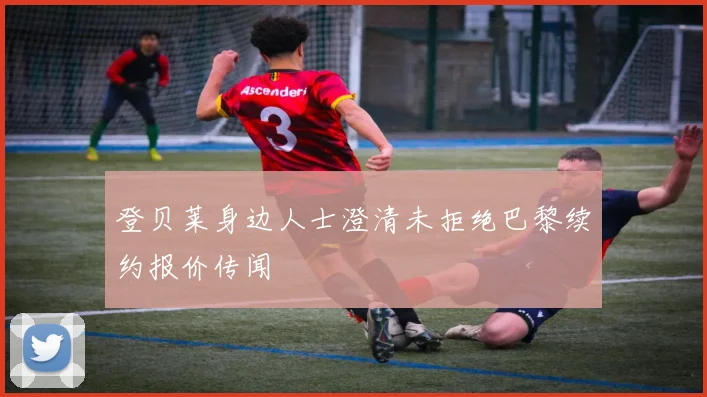 登贝莱身边人士澄清未拒绝巴黎续约报价传闻