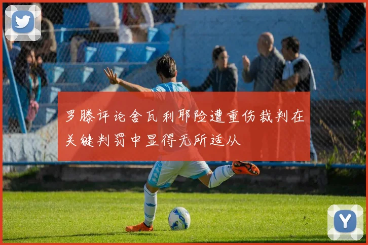 罗滕评论舍瓦利耶险遭重伤裁判在关键判罚中显得无所适从