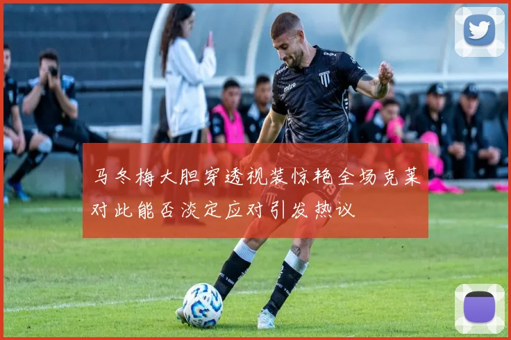 马冬梅大胆穿透视装惊艳全场克莱对此能否淡定应对引发热议