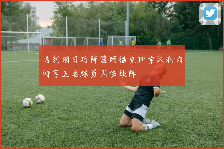 马刺明日对阵篮网福克斯索汉科内特等五名球员因伤缺阵