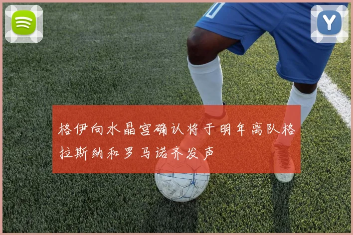 格伊向水晶宫确认将于明年离队格拉斯纳和罗马诺齐发声