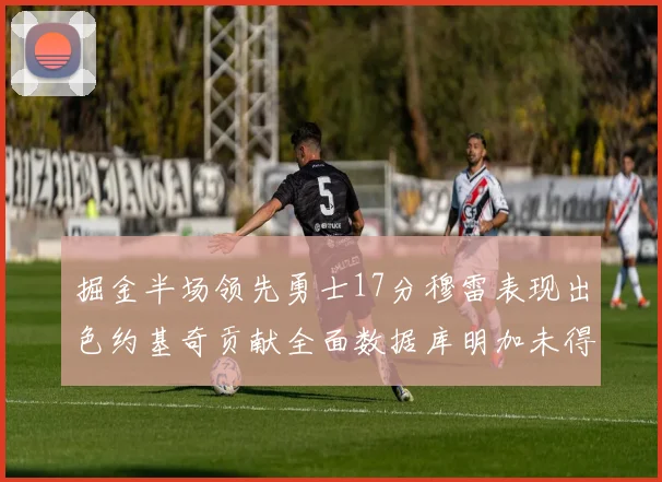 掘金半场领先勇士17分穆雷表现出色约基奇贡献全面数据库明加未得分