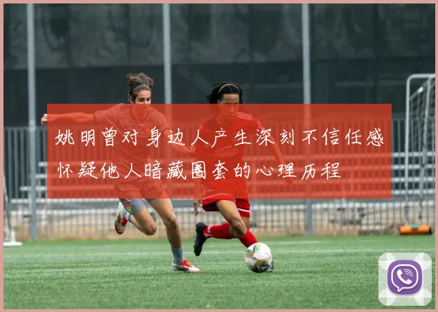 姚明曾对身边人产生深刻不信任感怀疑他人暗藏圈套的心理历程