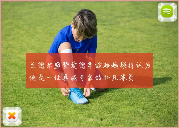 兰德尔盛赞爱德华兹超越期待认为他是一位真诚可靠的非凡球员