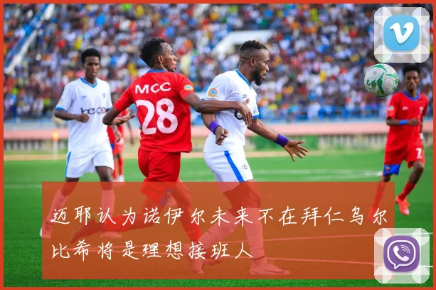 迈耶认为诺伊尔未来不在拜仁乌尔比希将是理想接班人