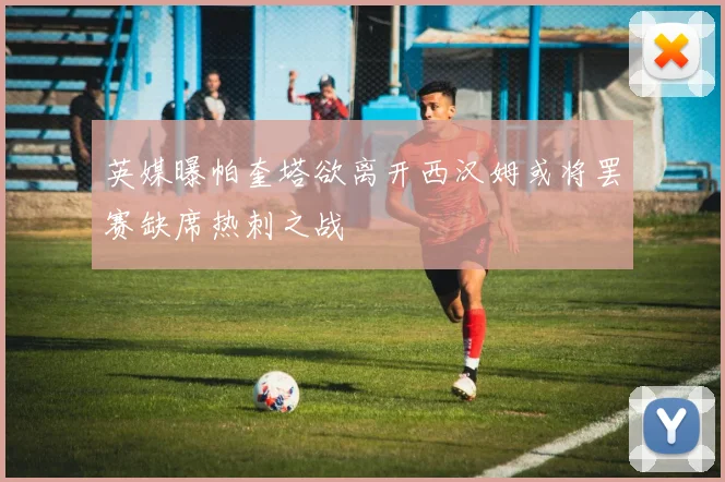 英媒曝帕奎塔欲离开西汉姆或将罢赛缺席热刺之战