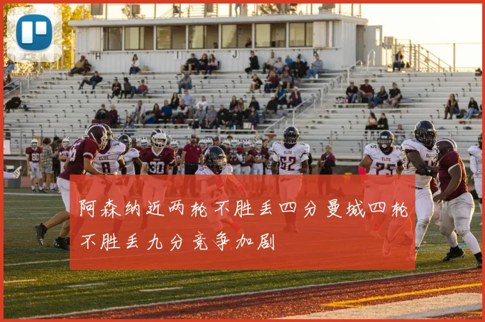 阿森纳近两轮不胜丢四分曼城四轮不胜丢九分竞争加剧