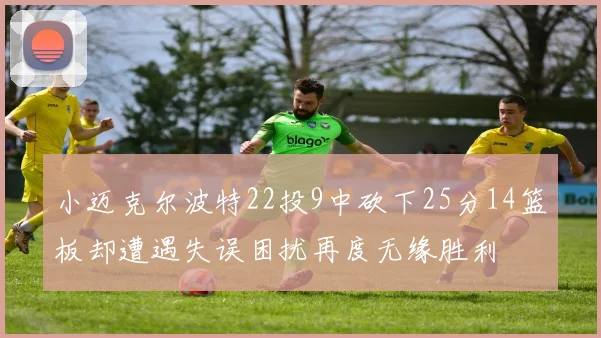 小迈克尔波特22投9中砍下25分14篮板却遭遇失误困扰再度无缘胜利