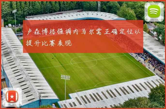 卢森博格强调内马尔需正确定位以提升比赛表现