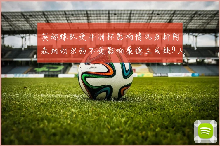 英超球队受非洲杯影响情况分析阿森纳切尔西不受影响桑德兰或缺9人