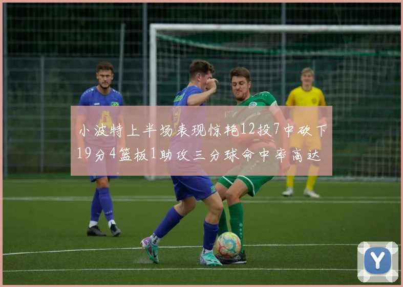 小波特上半场表现惊艳12投7中砍下19分4篮板1助攻三分球命中率高达60
