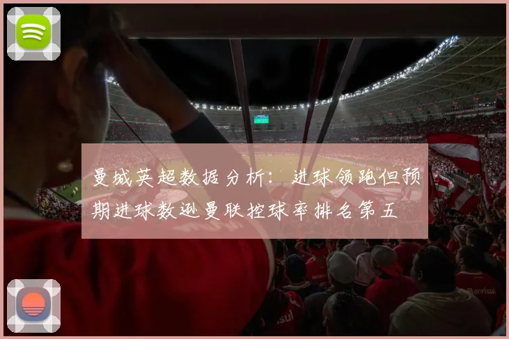 曼城英超数据分析：进球领跑但预期进球数逊曼联控球率排名第五
