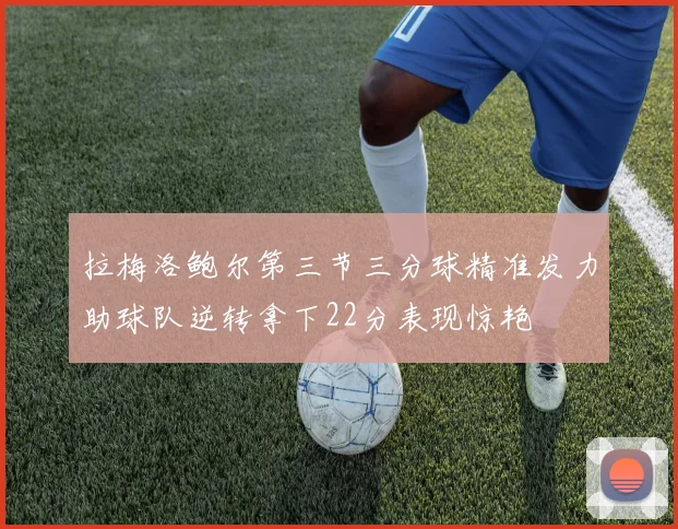 拉梅洛鲍尔第三节三分球精准发力助球队逆转拿下22分表现惊艳