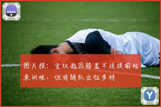 图片报：金玟哉因膝盖不适提前结束训练，但将随队出征多特