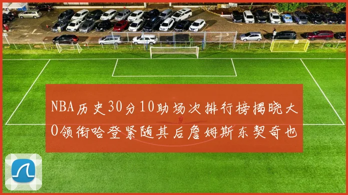 NBA历史30分10助场次排行榜揭晓大O领衔哈登紧随其后詹姆斯东契奇也在榜单中