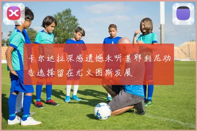 卡尔达拉深感遗憾未听基耶利尼劝告选择留在尤文图斯发展