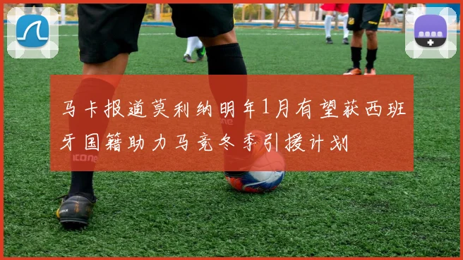 马卡报道莫利纳明年1月有望获西班牙国籍助力马竞冬季引援计划