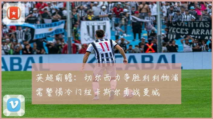 英超前瞻：切尔西力争胜利利物浦需警惕冷门纽卡斯尔勇战曼城