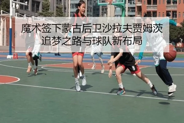 魔术签下蒙古后卫沙拉夫贾姆茨 追梦之路与球队新布局（WukongSports）