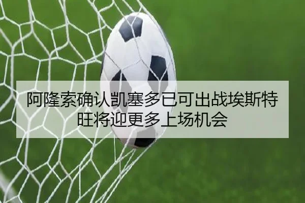 阿隆索确认凯塞多已可出战埃斯特旺将迎更多上场机会 | WukongSports